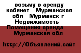 возьму в аренду кабинет - Мурманская обл., Мурманск г. Недвижимость » Помещения аренда   . Мурманская обл.